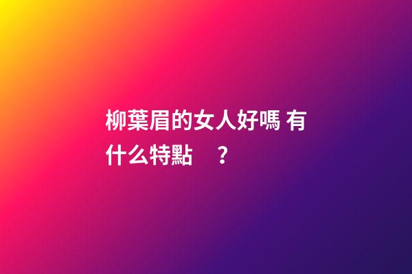 柳葉眉的女人好嗎 有什么特點？
